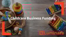 Childcare Business Funding. Luminate helps to secure funding for childcare business and ECE businesses.